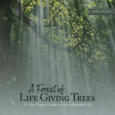 A Forest of Life Giving Trees: 31-Day Prayer Guide to Live a Fruitful Life - April Fultz - cover