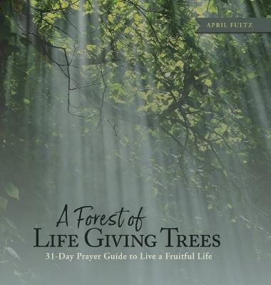 A Forest of Life Giving Trees: 31-Day Prayer Guide to Live a Fruitful Life - April Fultz - cover