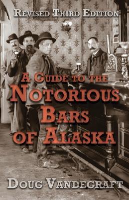 A Guide to the Notorious Bars of Alaska 3rd Ed. Rev. - Doug Vandegraft - cover