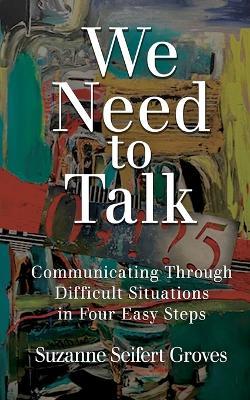 We Need To Talk: Communicating Through Difficult Situations in Four Easy Steps - Suzanne Seifert Groves - cover