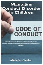 Managing Conduct Disorder in Children: Evidence-Based Practical Strategies and Interventions for Creating Supportive Learning Environments, Positive Behavioural Change and Effective Treatment