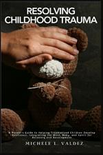 Resolving Childhood Trauma: A Parent's Guide to Helping Traumatized Children Develop Resilience: Integrating the Mind, Body, and Spirit for Recovery and Development
