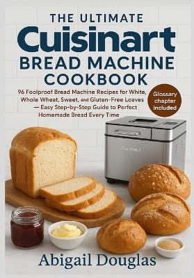The Ultimate Cuisinart Bread Machine Cookbook: 96 Foolproof Bread Machine Recipes for White, Whole Wheat, Sweet, and Gluten-Free Loaves - Easy Step-by-Step Guide to Perfect Homemade Bread Every Time" - Abigail Douglas - cover