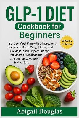 GLP-1 Diet Cookbook for Beginners: 90-Day Meal Plan with 5-Ingredient Recipes to Boost Weight Loss, Curb Cravings, and Support Energy for Users of Medications Like Ozempic, Wegovy & Mounjaro. - Abigail Douglas - cover