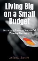 Living Big on a Small Budget: Mastering the Art of Successful Personal Financing - Anthony Ekanem - cover