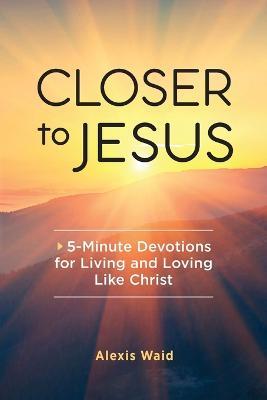 Closer to Jesus: 5-Minute Devotions for Living and Loving Like Christ - Alexis Waid - cover