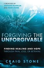Forgiving the Unforgivable: Finding Healing and Hope Through Pain, Loss, or Betrayal