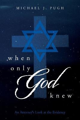 When Only God Knew: An Attorney's Look at the Evidence - Michael J Pugh - cover