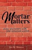 Mortar Matters: Jesus' encounters with nine unnamed women - Jan W Brown - cover
