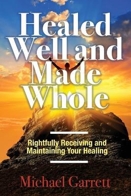 Healed Well and Made Whole: Rightfully Receiving and Maintaining Your Healing - Michael Garrett - cover