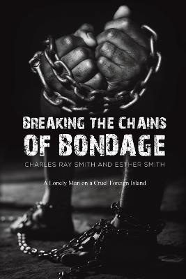 Breaking the Chains of Bondage: A Lonely Man on a Cruel Foreign Island - Charles Ray Smith,Esther Smith - cover