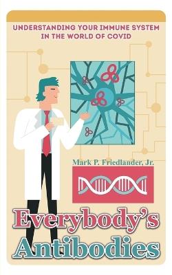 Everybody's Antibodies: Understanding Your Immune System in the World of Covid - Mark P. Friedlander, Jr. - cover