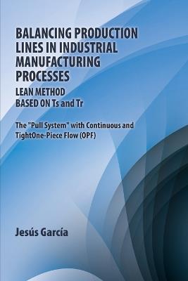 Balancing Production Lines In Industrial Manufacturing Processes: Lean Method Based On Ts and Tr The "Pull System" with Continuous and Tight One-Piece Flow (OPF) - Jesús García - cover