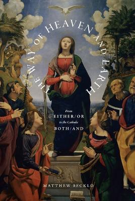 The Way of Heaven and Earth: From Either/Or to the Catholic Both/And - Matthew Becklo - cover