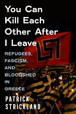 You Can Kill Each Other After I Leave: Refugees, Fascism, and Bloodshed in Greece - Patrick Strickland - cover