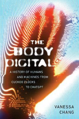 The Body Digital: A Brief History of Humans and Machines from Cuckoo Clocks to ChatGPT - Vanessa Chang - cover