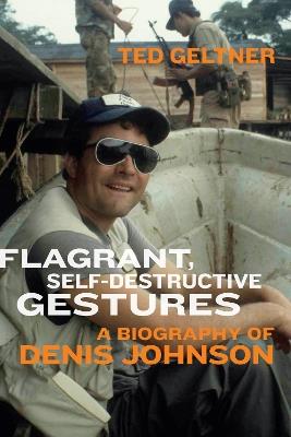 Flagrant, Self-Destructive Gestures: A Biography of Denis Johnson - Ted Geltner - cover