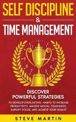 Self Discipline & Time Management: Discover Powerful Strategies to Develop Everlasting Habits to Increase Productivity, Master Mental Toughness, Amplify Focus, and Achieve Your Goals!