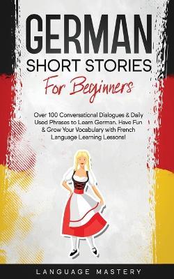 German Short Stories for Beginners: Over 100 Conversational Dialogues & Daily Used Phrases to Learn German. Have Fun & Grow Your Vocabulary with German Language Learning Lessons! - Language Mastery - cover