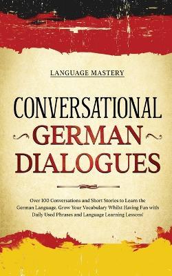 Conversational German Dialogues: Over 100 Conversations and Short Stories to Learn the German Language. Grow Your Vocabulary Whilst Having Fun with Daily Used Phrases and Language Learning Lessons! - Language Mastery - cover