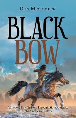 Black Bow: A Hickory Bow Travels Through Sioux Culture, into American History - Don McComber - cover