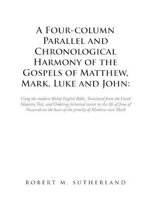 A Four-Column Parallel and Chronological Harmony of the Gospels of Matthew, Mark, Luke and John: Using the Modern World English Bible, Translated from the Greek Majority Text, and Ordering Historical Events in the Life of Jesus of Nazareth on the Basis of the Priority of Matthew over Mark - Robert M Sutherland - cover