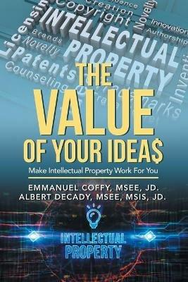 The Value of Your Idea$: Make Intellectual Property Work for You - Emmanuel Coffy Msee Jd,Albert Decady Msee Msis Jd - cover