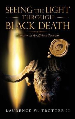 Seeing the Light Through Black Death: Salvation in the African Savanna - Laurence W Trotter - cover