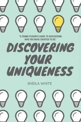 Discovering Your Uniqueness: A Young Person's Guide to Discovering Who You Were Created to Be - Sheila White - cover