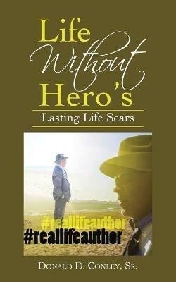 Life Without Hero's: Lasting Life Scars - Donald D Conley - cover