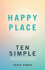 Happy Place: Ten Simple Guides to Finding Calm, Relaxation, and Tranquility through Your Inner Self