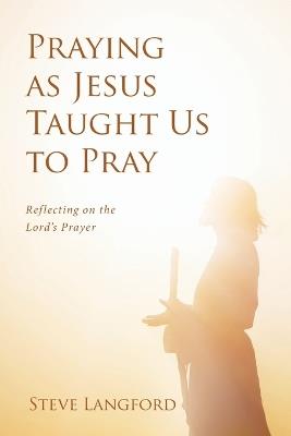 Praying as Jesus Taught Us to Pray: Reflecting on the Lord's Prayer - Steve Langford - cover