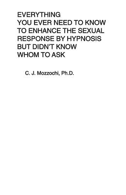 Everything You Ever Need to Know to Enhance the Sexual Response by Hypnosis but Didn't Know Whom to Ask - C J Mozzochi - cover