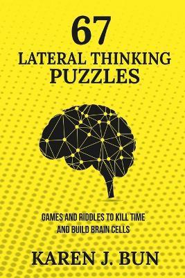 67 Lateral Thinking Puzzles: Games And Riddles To Kill Time And Build Brain Cells - Karen J Bun - cover