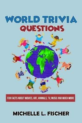 World Trivia Questions: Fun Facts About Movies, Art, Animals, TV, Music And Much More - Michelle L Fischer - cover