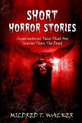 Short Horror Stories: Supernatural Tales That Are Scarier Than The Dead - Mildred T Walker - cover