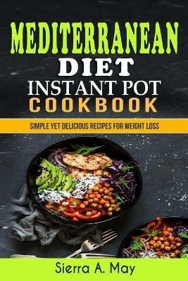 Mediterranean Diet Instant Pot Cookbook: Simple Yet Delicious Recipes For Weight Loss - Sierra a May - cover