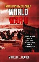Interesting Facts About World War 2: Fascinating Trivia About Air, Naval, Army And Random Stories From The Second World War - Michelle L Fischer - cover