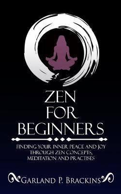 Zen For Beginners: Finding Your Inner Peace And Joy Through Zen Concepts, Meditation And Practises - Garland P Brackins - cover