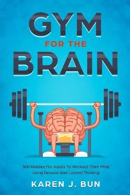 Gym For The Brain: 300 Riddles For Adults To Workout Their Mind Using Reason And Lateral Thinking - Karen J Bun - cover