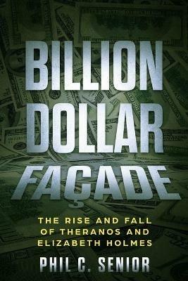 Billion Dollar Facade: The Rise And Fall Of Theranos And Elizabeth Holmes - Phil C Senior - cover