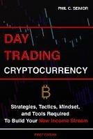 Day Trading Cryptocurrency: Strategies, Tactics, Mindset, and Tools Required To Build Your New Income Stream - Phil C Senior - cover