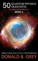 50 Quantum Physics Questions In Plain Simple English Book 1: Simple And Easy Answers Without Math For Beginners - Donald B Grey - cover