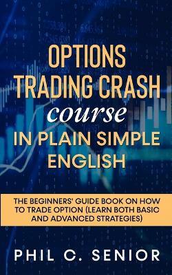 Options Trading Crash Course in Plain and Simple English: The Beginners' Guide Book On How To Trade Option (Learn Both Basic And Advanced Strategies) - Phil C Senior - cover