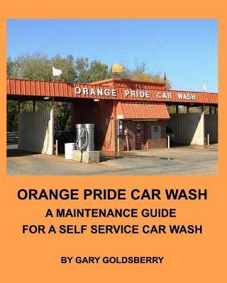 Orange Pride Car Wash: A Maintenance Guide for a Self Service Car Wash - Gary Goldsberry - cover