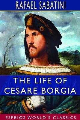 The Life of Cesare Borgia (Esprios Classics) - Rafael Sabatini - cover