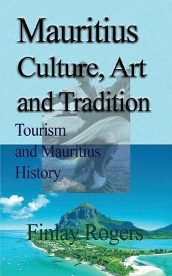 Mauritius Culture, Art and Tradition: Tourism and Mauritius History - Finlay Rogers - cover