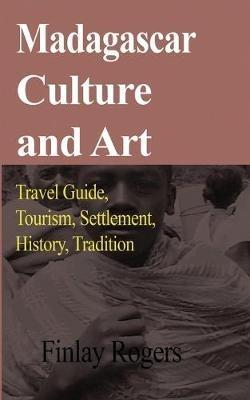Madagascar Culture and Art: Travel Guide, Tourism, Settlement, History, Tradition - Finlay Rogers - cover