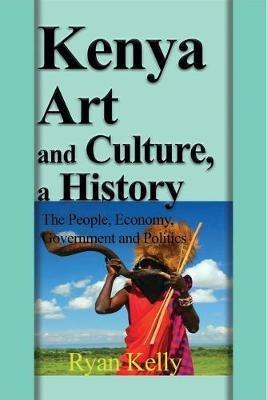Kenya Art and Culture, a History: The People, Economy, Government and Politics - Ryan Kelly - cover
