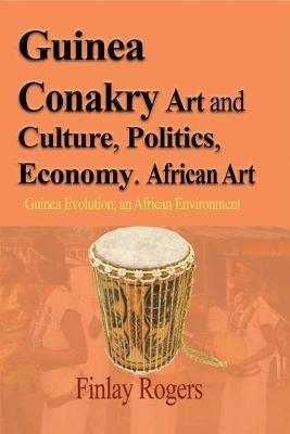 Guinea Conakry Art and Culture, Politics, Economy. African Art: Guinea Evolution, an African Environment - Finlay Rogers - cover